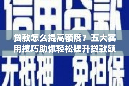 三芝贷款怎么提高额度？五大实用技巧助你轻松提升贷款额度