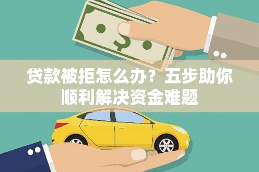三芝贷款被拒怎么办？五步助你顺利解决资金难题
