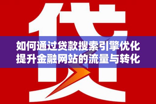 三芝如何通过贷款搜索引擎优化提升金融网站的流量与转化率