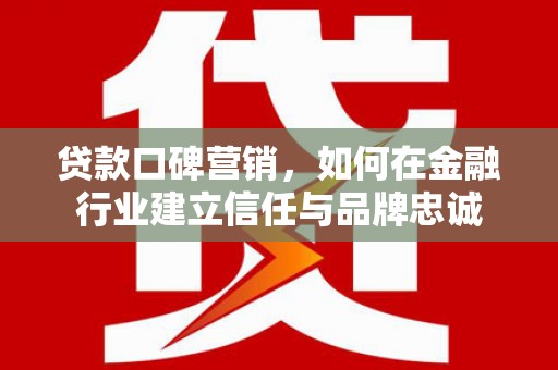 三芝贷款口碑营销，如何在金融行业建立信任与品牌忠诚