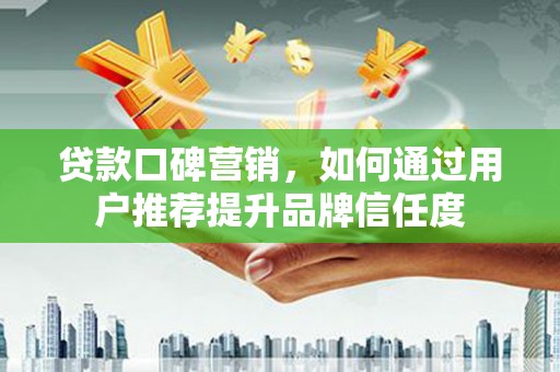三芝贷款口碑营销，如何通过用户推荐提升品牌信任度