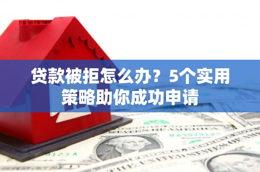 三芝贷款被拒怎么办？5个实用策略助你成功申请