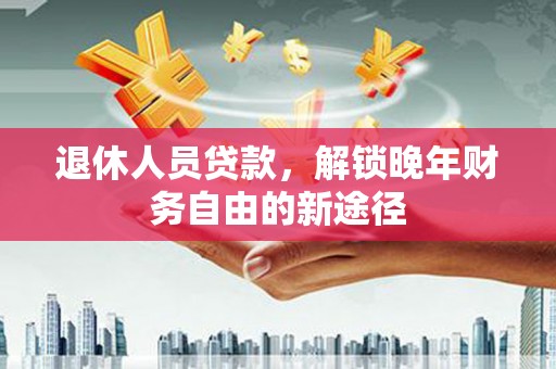三芝退休人员贷款，解锁晚年财务自由的新途径