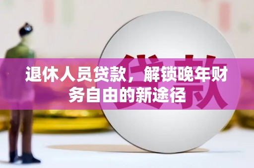 三芝退休人员贷款，解锁晚年财务自由的新途径
