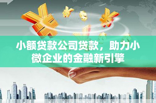 三芝小额贷款公司贷款，助力小微企业的金融新引擎