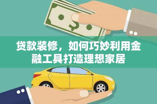 三芝贷款装修，如何巧妙利用金融工具打造理想家居