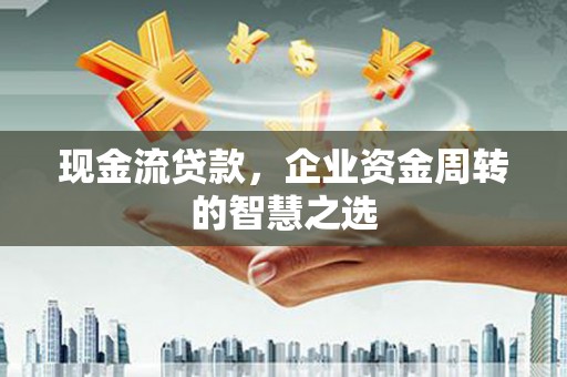 三芝现金流贷款，企业资金周转的智慧之选