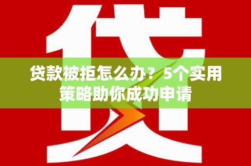 三芝贷款被拒怎么办？5个实用策略助你成功申请