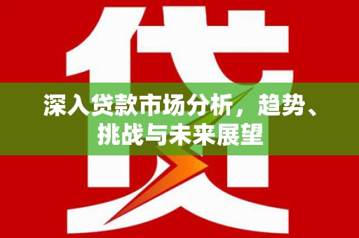 三芝深入贷款市场分析，趋势、挑战与未来展望