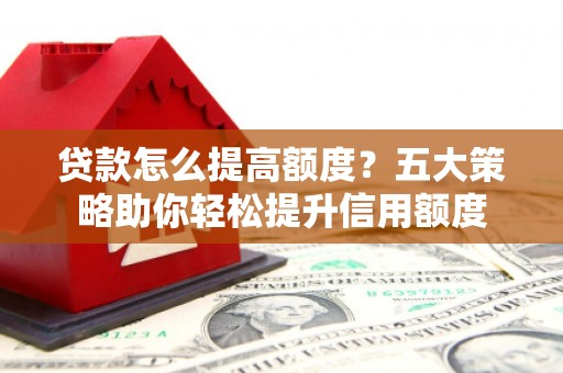 三芝贷款怎么提高额度？五大策略助你轻松提升信用额度