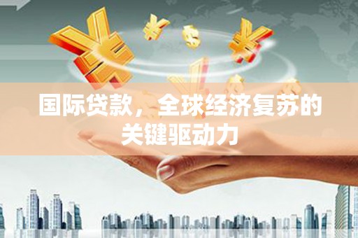 三芝国际贷款，全球经济复苏的关键驱动力