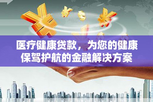三芝医疗健康贷款，为您的健康保驾护航的金融解决方案