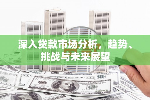 三芝深入贷款市场分析，趋势、挑战与未来展望