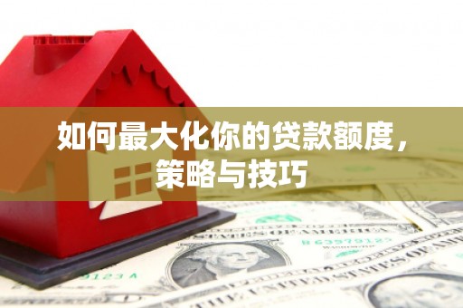 三芝如何最大化你的贷款额度，策略与技巧