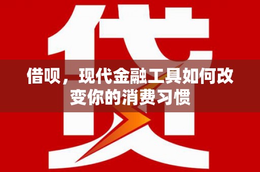 三芝借呗，现代金融工具如何改变你的消费习惯