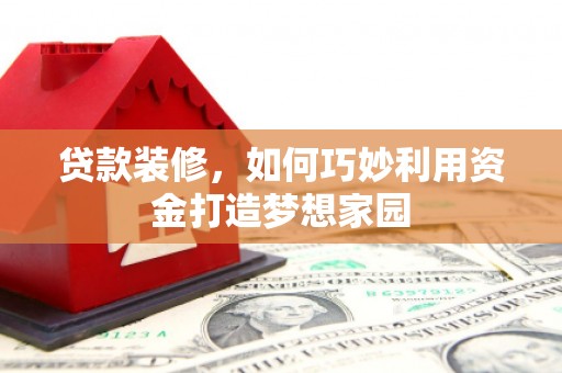 三芝贷款装修，如何巧妙利用资金打造梦想家园