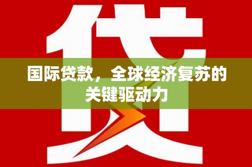 三芝国际贷款，全球经济复苏的关键驱动力
