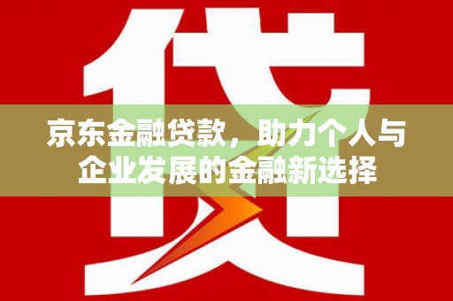三芝京东金融贷款，助力个人与企业发展的金融新选择