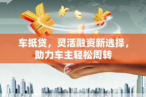 三芝车抵贷，灵活融资新选择，助力车主轻松周转