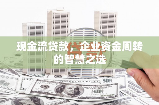 三芝现金流贷款，企业资金周转的智慧之选