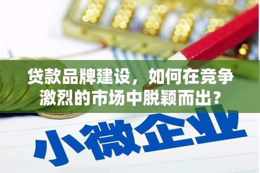 三芝贷款品牌建设，如何在竞争激烈的市场中脱颖而出？
