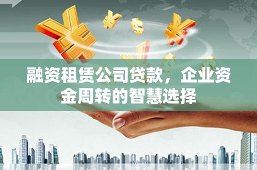三芝融资租赁公司贷款，企业资金周转的智慧选择