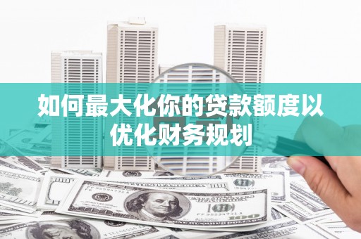 三芝如何最大化你的贷款额度以优化财务规划