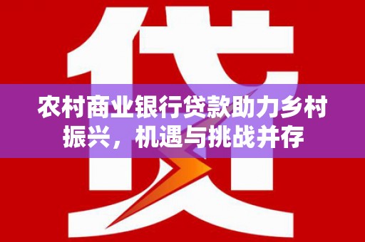 三芝农村商业银行贷款助力乡村振兴，机遇与挑战并存