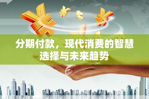 三芝分期付款，现代消费的智慧选择与未来趋势