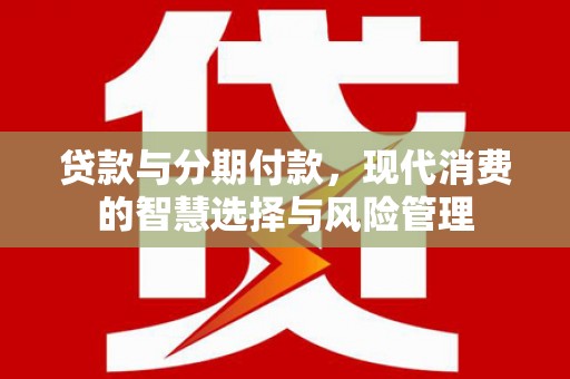 三芝贷款与分期付款，现代消费的智慧选择与风险管理