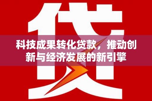 三芝科技成果转化贷款，推动创新与经济发展的新引擎