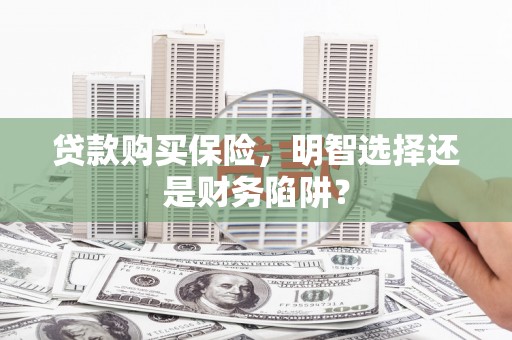 三芝贷款购买保险，明智选择还是财务陷阱？