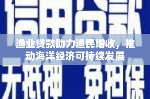 三芝渔业贷款助力渔民增收，推动海洋经济可持续发展