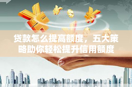 三芝贷款怎么提高额度，五大策略助你轻松提升信用额度