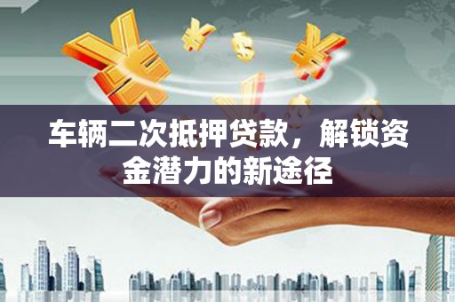 三芝车辆二次抵押贷款，解锁资金潜力的新途径