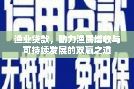三芝渔业贷款，助力渔民增收与可持续发展的双赢之道