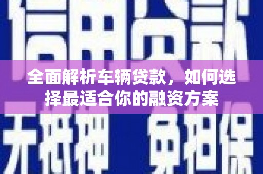 三芝全面解析车辆贷款，如何选择最适合你的融资方案