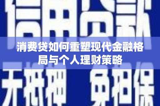 三芝消费贷如何重塑现代金融格局与个人理财策略