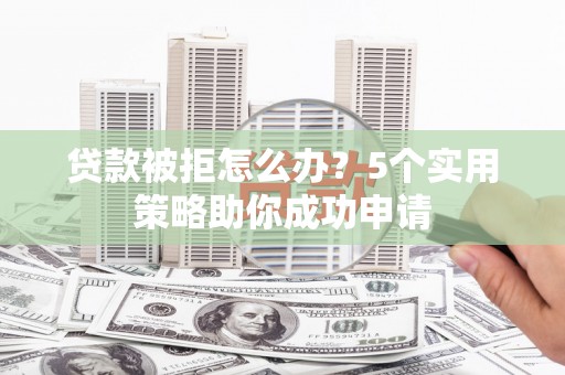 三芝贷款被拒怎么办？5个实用策略助你成功申请