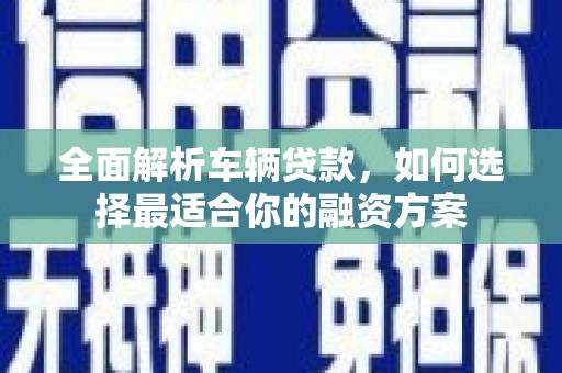 三芝全面解析车辆贷款，如何选择最适合你的融资方案