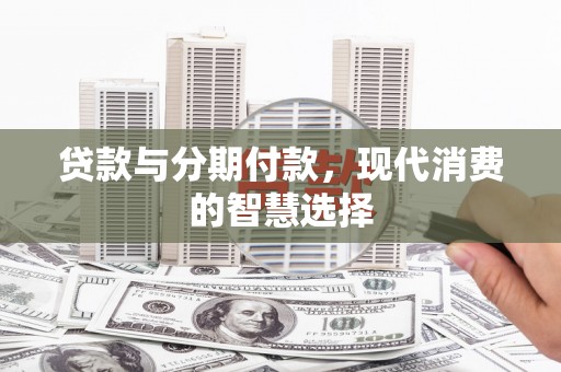 三芝贷款与分期付款，现代消费的智慧选择