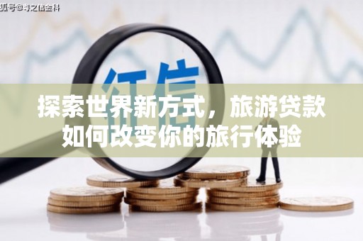 三芝探索世界新方式，旅游贷款如何改变你的旅行体验