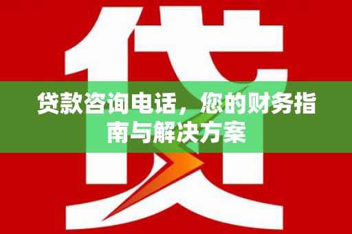 三芝贷款咨询电话，您的财务指南与解决方案