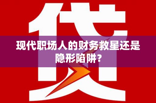 三芝现代职场人的财务救星还是隐形陷阱？