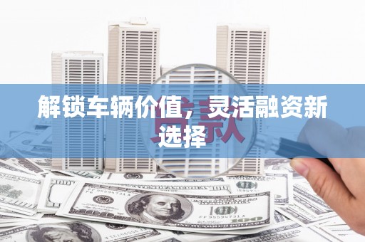 三芝解锁车辆价值，灵活融资新选择